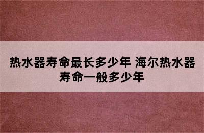 热水器寿命最长多少年 海尔热水器寿命一般多少年